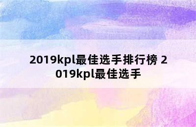 2019kpl最佳选手排行榜 2019kpl最佳选手